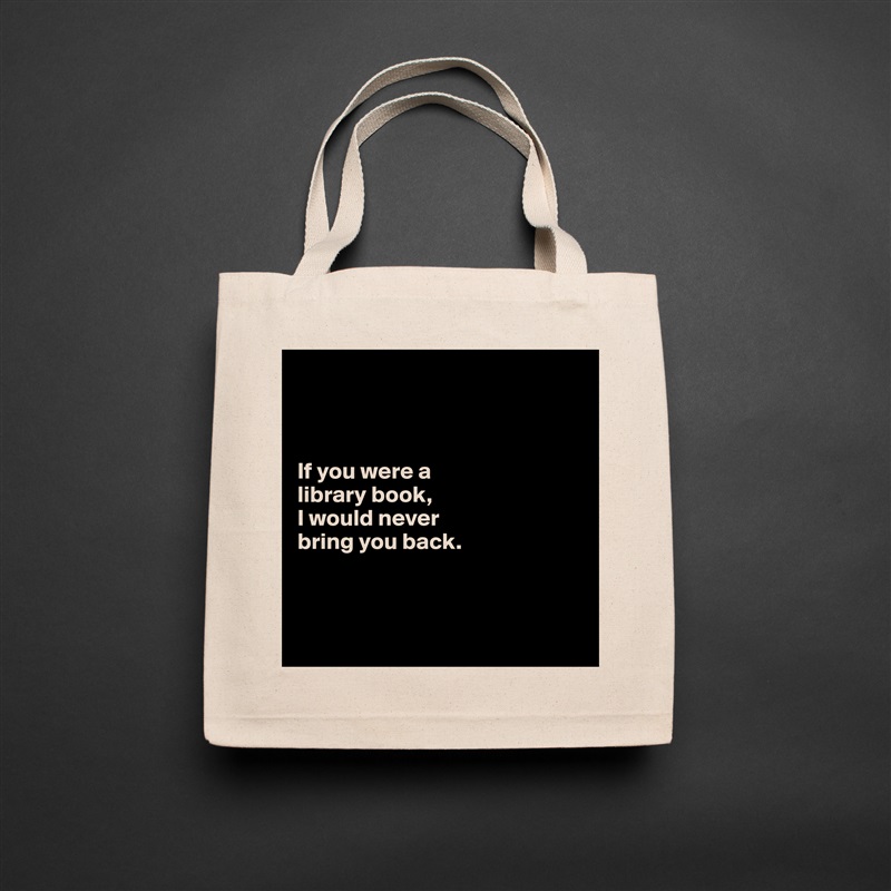 



If you were a 
library book,
I would never 
bring you back.



 Natural Eco Cotton Canvas Tote 