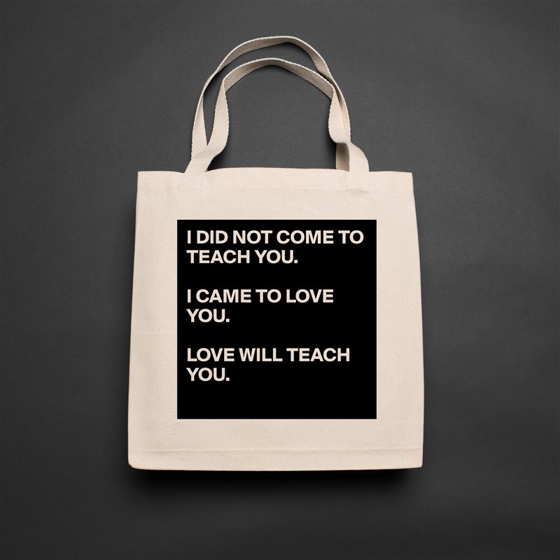I DID NOT COME TO TEACH YOU.

I CAME TO LOVE YOU.

LOVE WILL TEACH YOU.
 Natural Eco Cotton Canvas Tote 