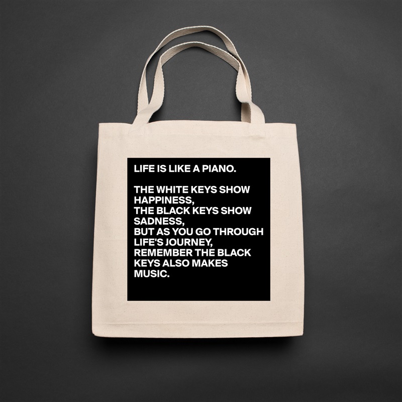 LIFE IS LIKE A PIANO.

THE WHITE KEYS SHOW HAPPINESS,
THE BLACK KEYS SHOW SADNESS,
BUT AS YOU GO THROUGH LIFE'S JOURNEY,
REMEMBER THE BLACK KEYS ALSO MAKES MUSIC. Natural Eco Cotton Canvas Tote 