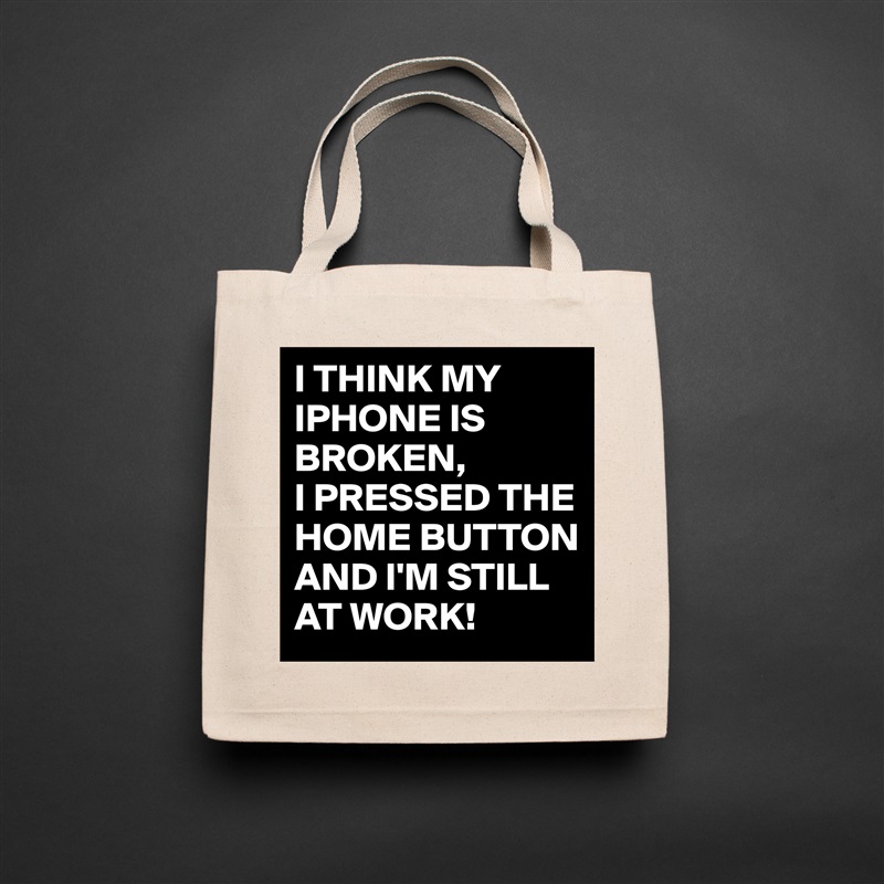 I THINK MY IPHONE IS BROKEN,
I PRESSED THE HOME BUTTON AND I'M STILL AT WORK!  Natural Eco Cotton Canvas Tote 