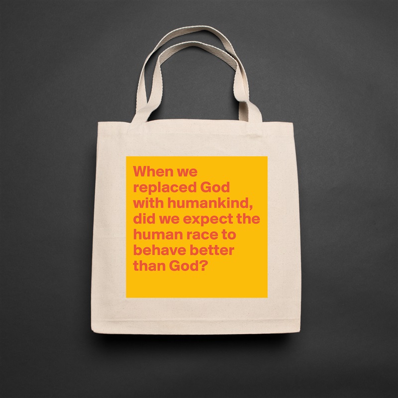 When we replaced God with humankind, did we expect the human race to behave better than God?
 Natural Eco Cotton Canvas Tote 