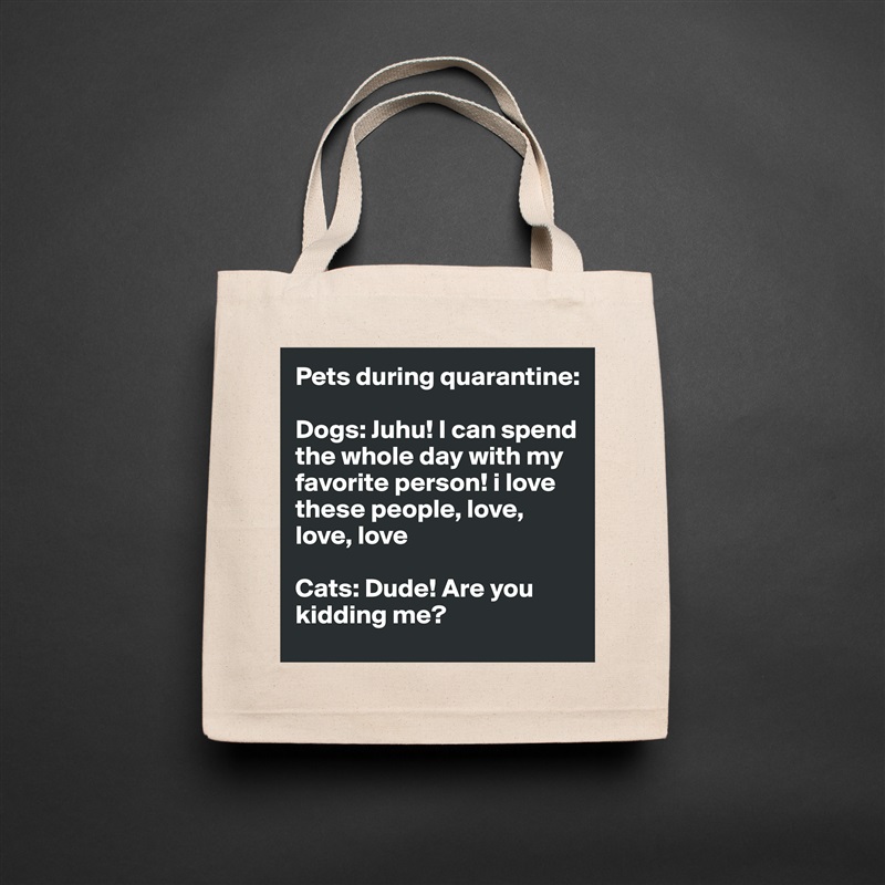 Pets during quarantine:

Dogs: Juhu! I can spend the whole day with my favorite person! i love these people, love, love, love

Cats: Dude! Are you kidding me? Natural Eco Cotton Canvas Tote 