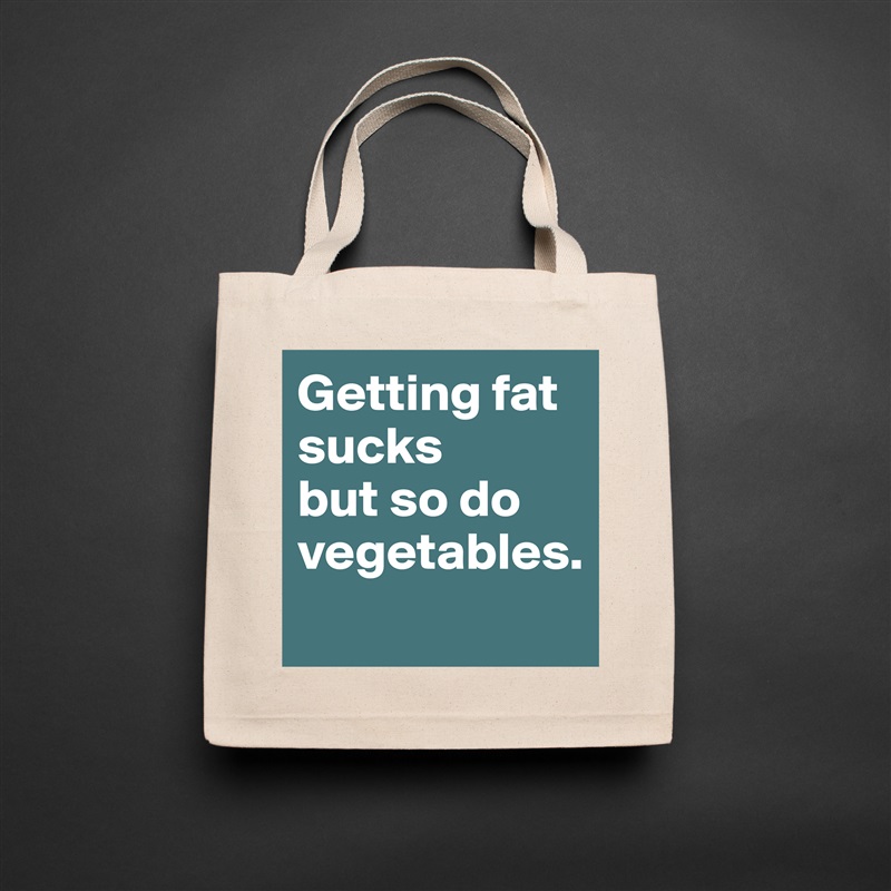 Getting fat sucks
but so do vegetables.
 Natural Eco Cotton Canvas Tote 