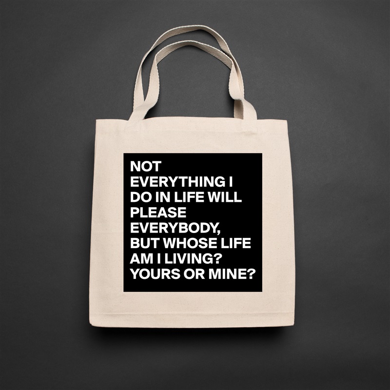 NOT EVERYTHING I DO IN LIFE WILL PLEASE EVERYBODY,
BUT WHOSE LIFE AM I LIVING?
YOURS OR MINE? Natural Eco Cotton Canvas Tote 