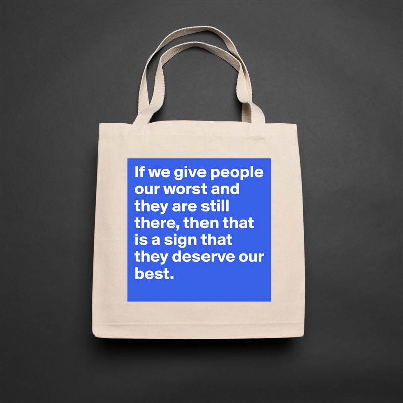 If we give people our worst and they are still there, then that is a sign that they deserve our best.  Natural Eco Cotton Canvas Tote 
