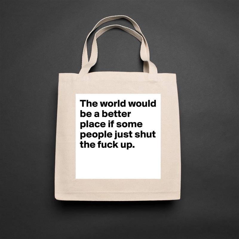 The world would be a better place if some people just shut the fuck up. 

 Natural Eco Cotton Canvas Tote 