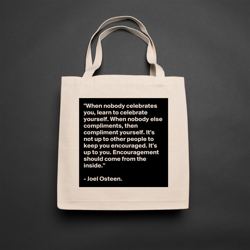 "When nobody celebrates you, learn to celebrate yourself. When nobody else compliments, then compliment yourself. It's not up to other people to keep you encouraged. It's up to you. Encouragement should come from the inside."

- Joel Osteen. Natural Eco Cotton Canvas Tote 