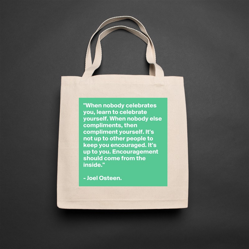"When nobody celebrates you, learn to celebrate yourself. When nobody else compliments, then compliment yourself. It's not up to other people to keep you encouraged. It's up to you. Encouragement should come from the inside."

- Joel Osteen. Natural Eco Cotton Canvas Tote 