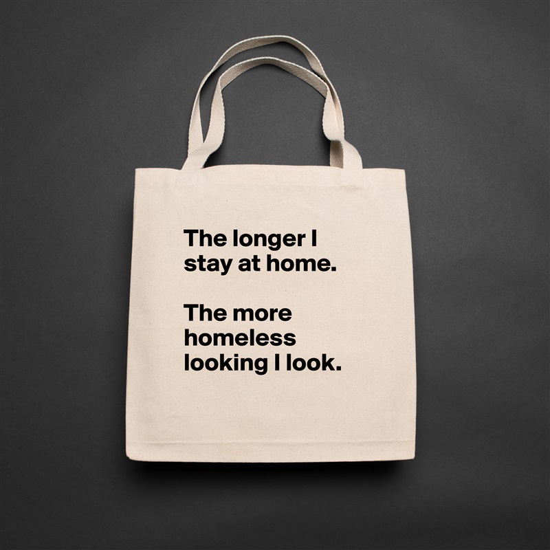 The longer I stay at home. 

The more homeless looking I look.
 Natural Eco Cotton Canvas Tote 