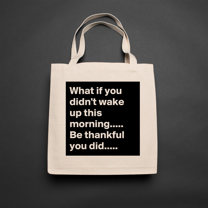 What if you didn't wake up this morning.....
Be thankful you did..... Natural Eco Cotton Canvas Tote 