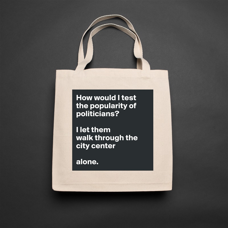 How would I test the popularity of politicians?

I let them
walk through the city center 

alone.  Natural Eco Cotton Canvas Tote 