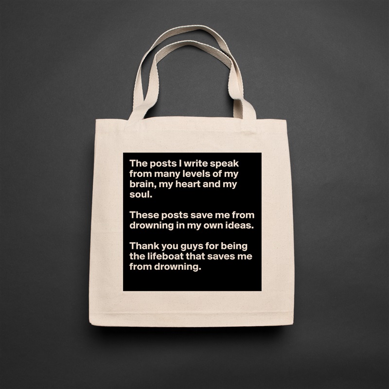 The posts I write speak from many levels of my brain, my heart and my soul. 

These posts save me from drowning in my own ideas. 

Thank you guys for being the lifeboat that saves me from drowning.  Natural Eco Cotton Canvas Tote 