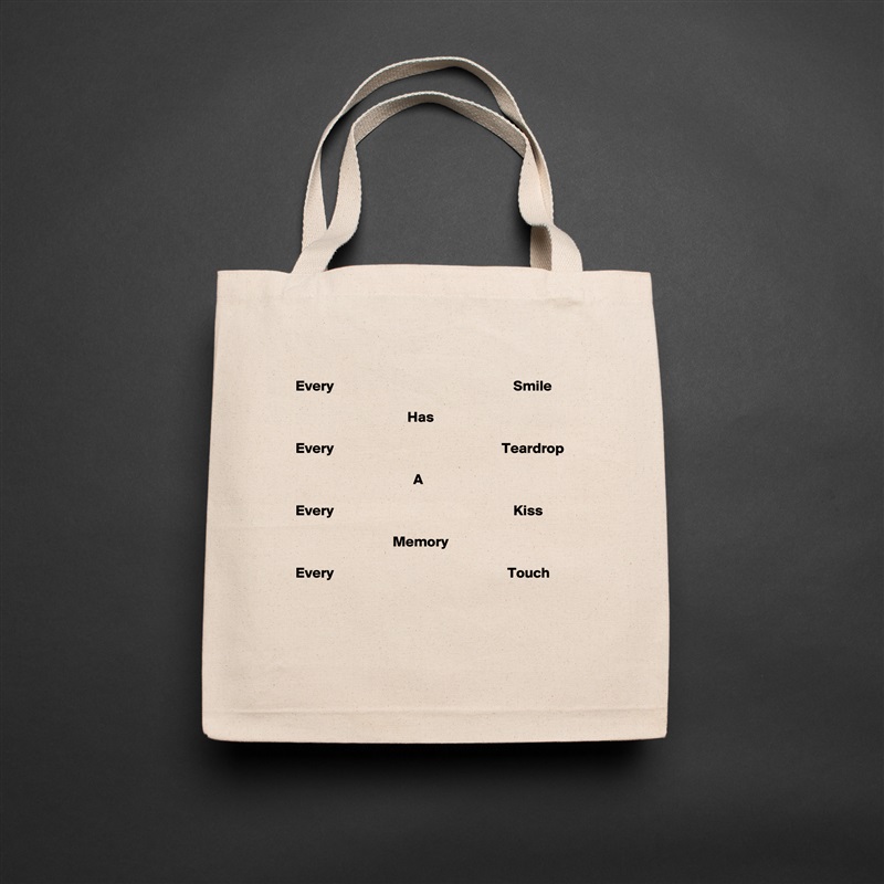 
Every                                                             Smile

                                      Has

Every                                                         Teardrop

                                        A

Every                                                             Kiss 
 
                                 Memory

Every                                                           Touch


 Natural Eco Cotton Canvas Tote 