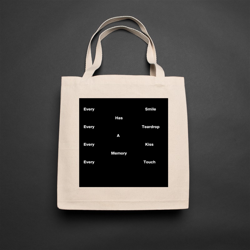 
Every                                                             Smile

                                      Has

Every                                                         Teardrop

                                        A

Every                                                             Kiss 
 
                                 Memory

Every                                                           Touch


 Natural Eco Cotton Canvas Tote 