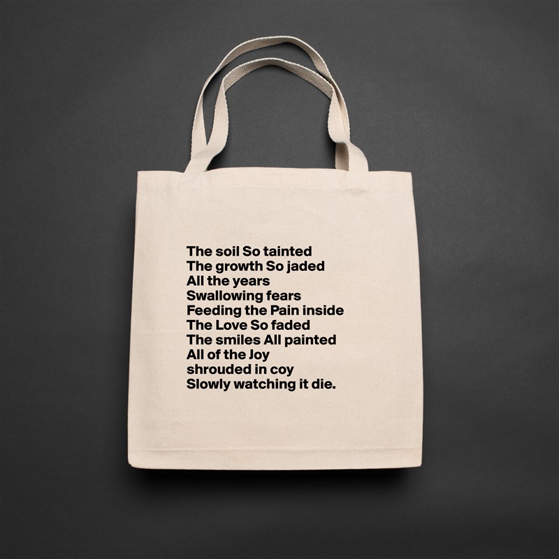 
The soil So tainted 
The growth So jaded
All the years 
Swallowing fears 
Feeding the Pain inside 
The Love So faded 
The smiles All painted 
All of the Joy 
shrouded in coy
Slowly watching it die.
 Natural Eco Cotton Canvas Tote 