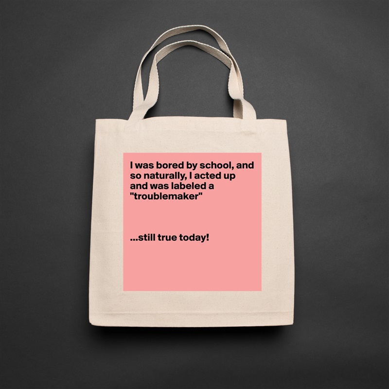 I was bored by school, and so naturally, I acted up and was labeled a "troublemaker"



...still true today!



 Natural Eco Cotton Canvas Tote 