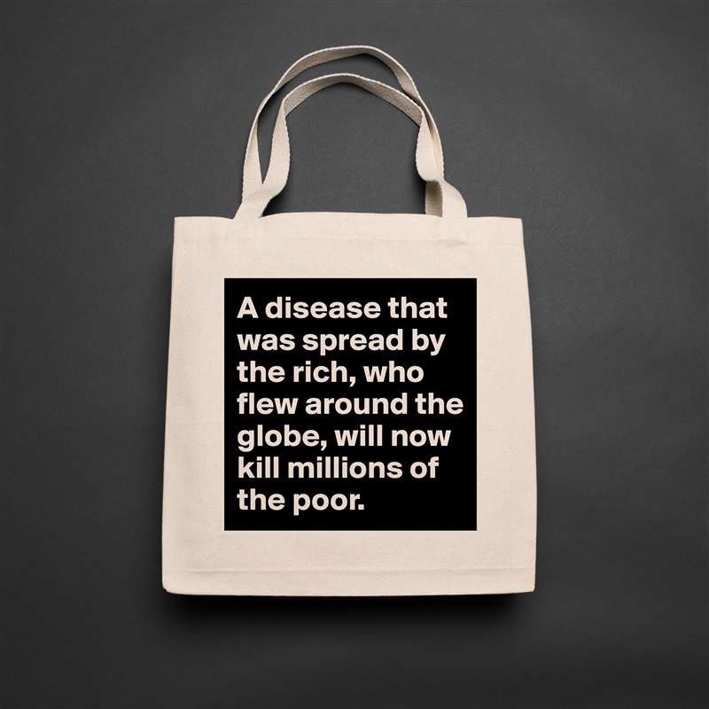 A disease that was spread by the rich, who flew around the globe, will now kill millions of the poor.  Natural Eco Cotton Canvas Tote 