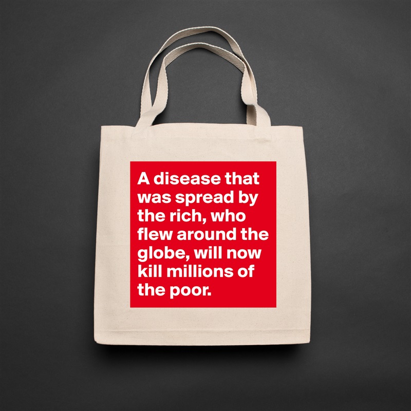 A disease that was spread by the rich, who flew around the globe, will now kill millions of the poor.  Natural Eco Cotton Canvas Tote 