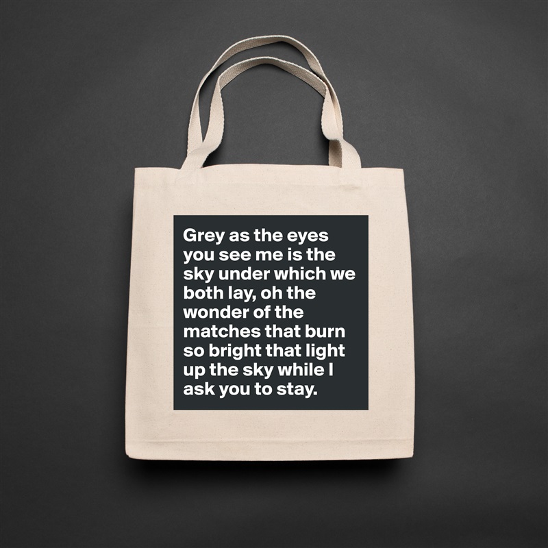 Grey as the eyes you see me is the sky under which we both lay, oh the wonder of the matches that burn so bright that light up the sky while I ask you to stay. Natural Eco Cotton Canvas Tote 