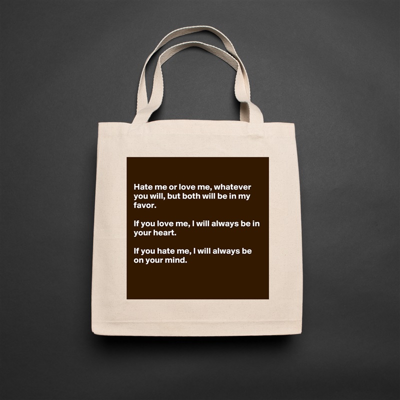 

Hate me or love me, whatever you will, but both will be in my favor.

If you love me, I will always be in your heart.

If you hate me, I will always be on your mind.


 Natural Eco Cotton Canvas Tote 