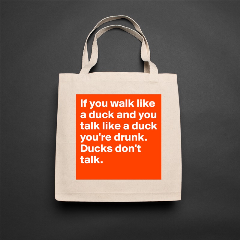 If you walk like a duck and you talk like a duck you're drunk.      Ducks don't talk. Natural Eco Cotton Canvas Tote 