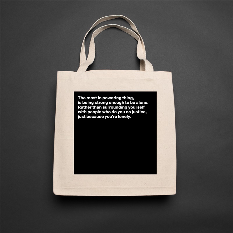 The most in powering thing, 
is being strong enough to be alone.  Rather than surrounding yourself with people who do you no justice, just because you're lonely. 










  Natural Eco Cotton Canvas Tote 