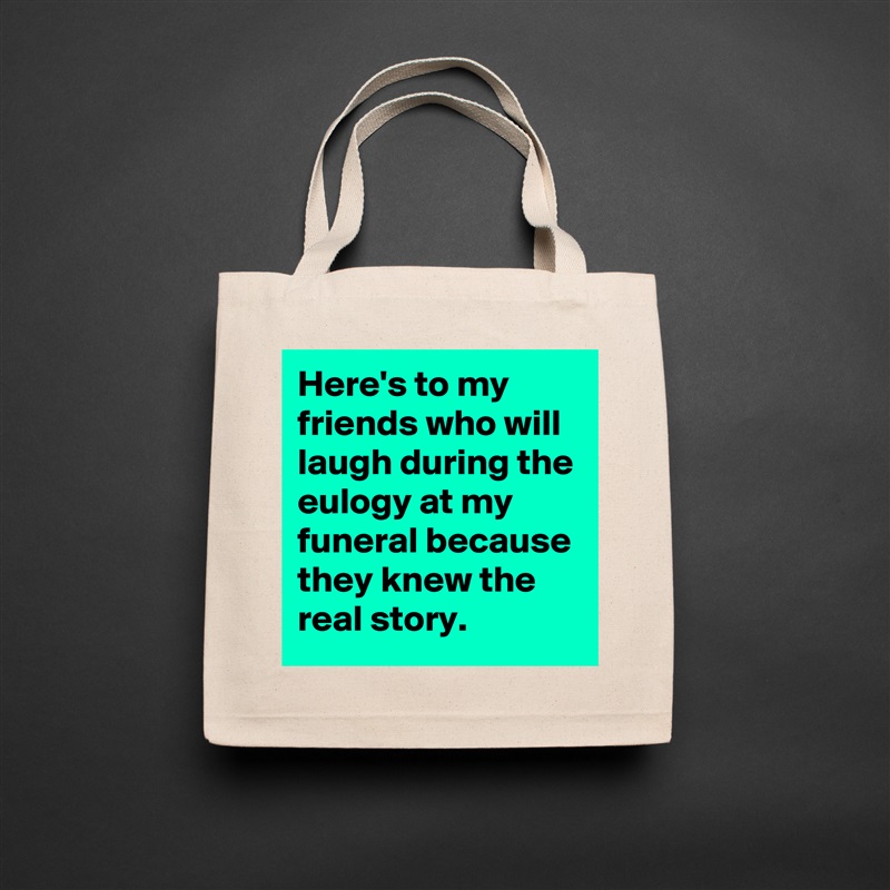 Here's to my friends who will laugh during the eulogy at my funeral because they knew the real story. Natural Eco Cotton Canvas Tote 