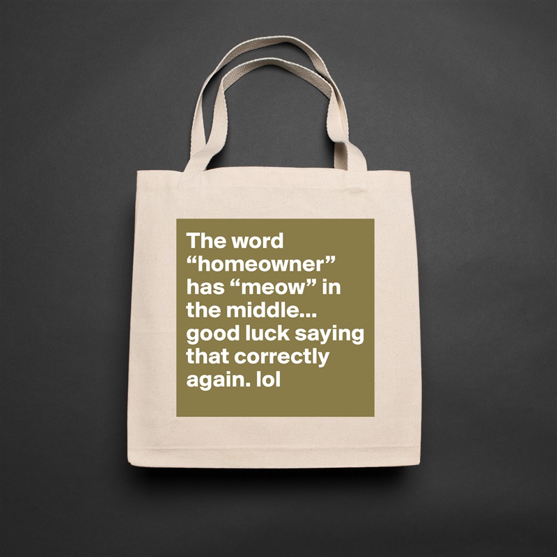 The word “homeowner” has “meow” in the middle... good luck saying that correctly again. lol Natural Eco Cotton Canvas Tote 