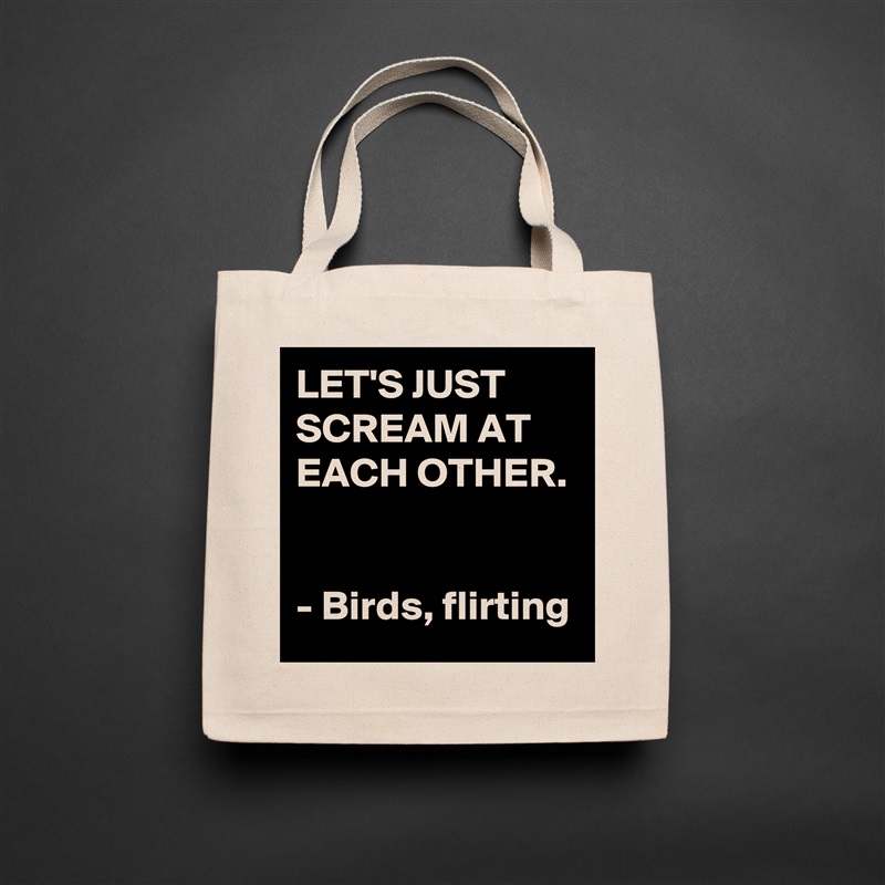 LET'S JUST SCREAM AT EACH OTHER. 

- Birds, flirting Natural Eco Cotton Canvas Tote 