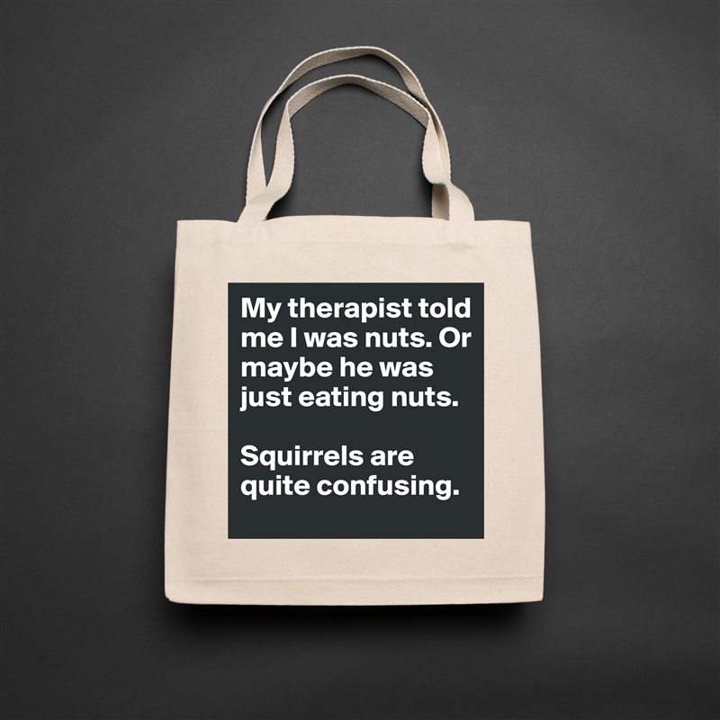 My therapist told me I was nuts. Or maybe he was just eating nuts.

Squirrels are quite confusing. Natural Eco Cotton Canvas Tote 