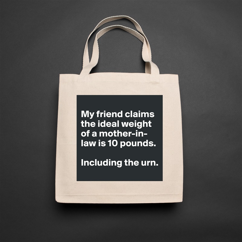 
My friend claims the ideal weight of a mother-in-law is 10 pounds. 

Including the urn.  Natural Eco Cotton Canvas Tote 