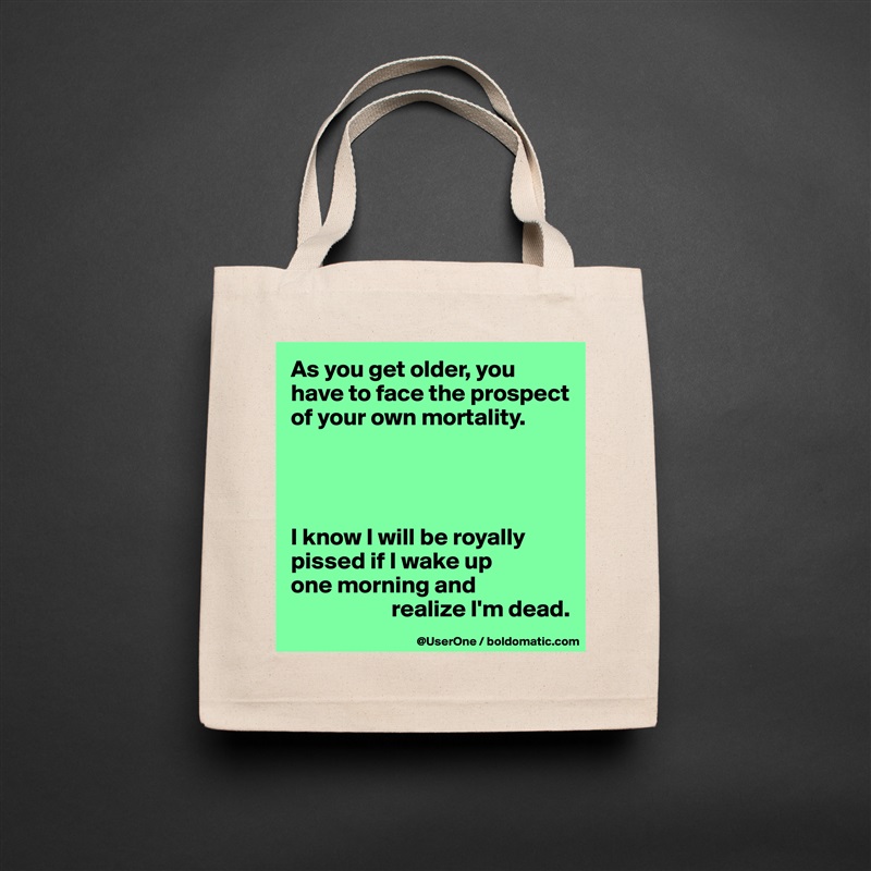 As you get older, you have to face the prospect of your own mortality.




I know I will be royally pissed if I wake up
one morning and
                     realize I'm dead.  Natural Eco Cotton Canvas Tote 