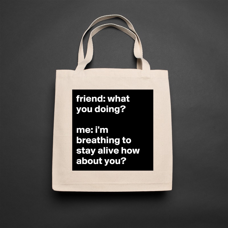 friend: what you doing?

me: i'm breathing to stay alive how about you? Natural Eco Cotton Canvas Tote 