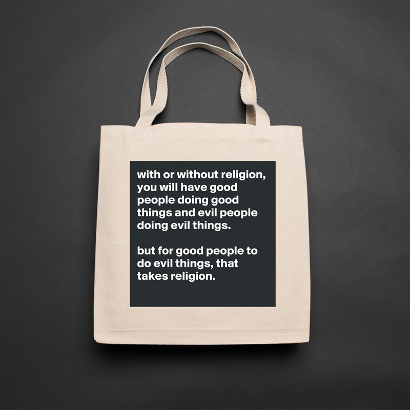 with or without religion, you will have good people doing good things and evil people doing evil things.

but for good people to do evil things, that takes religion.
 Natural Eco Cotton Canvas Tote 