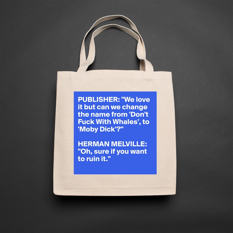 PUBLISHER: "We love 
it but can we change 
the name from 'Don't 
Fuck With Whales', to 
'Moby Dick'?"

HERMAN MELVILLE: "Oh, sure if you want to ruin it."
 Natural Eco Cotton Canvas Tote 