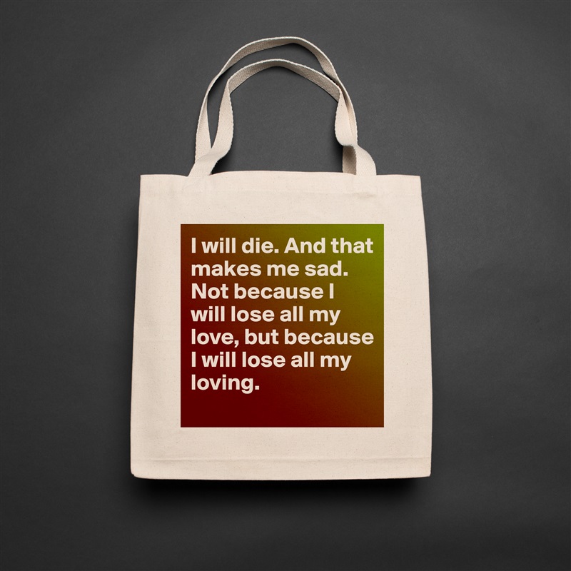 I will die. And that makes me sad. Not because I will lose all my love, but because I will lose all my loving. Natural Eco Cotton Canvas Tote 