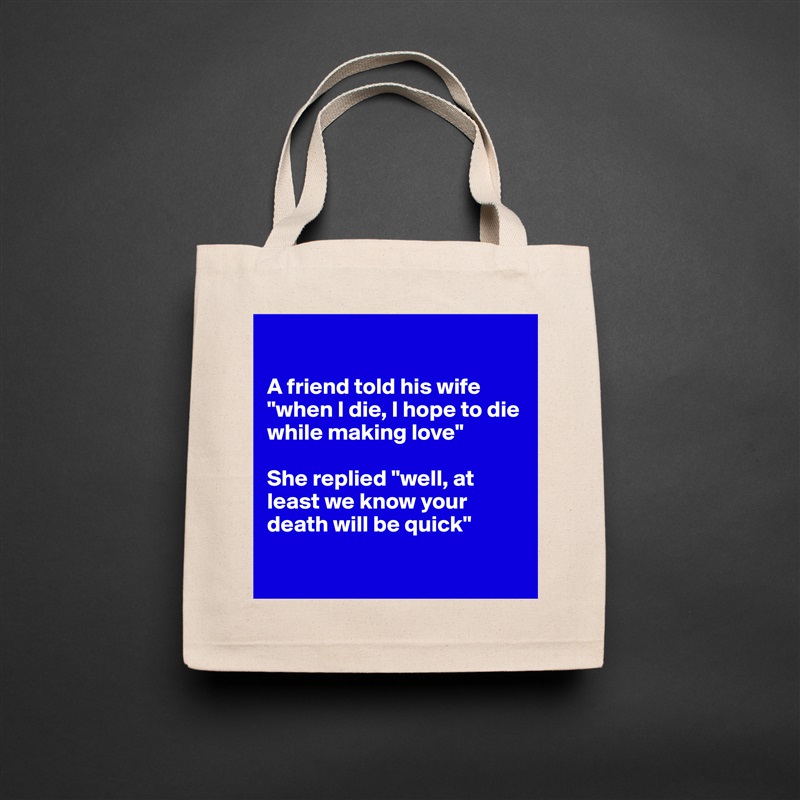 

A friend told his wife "when I die, I hope to die while making love"

She replied "well, at least we know your death will be quick"

 Natural Eco Cotton Canvas Tote 