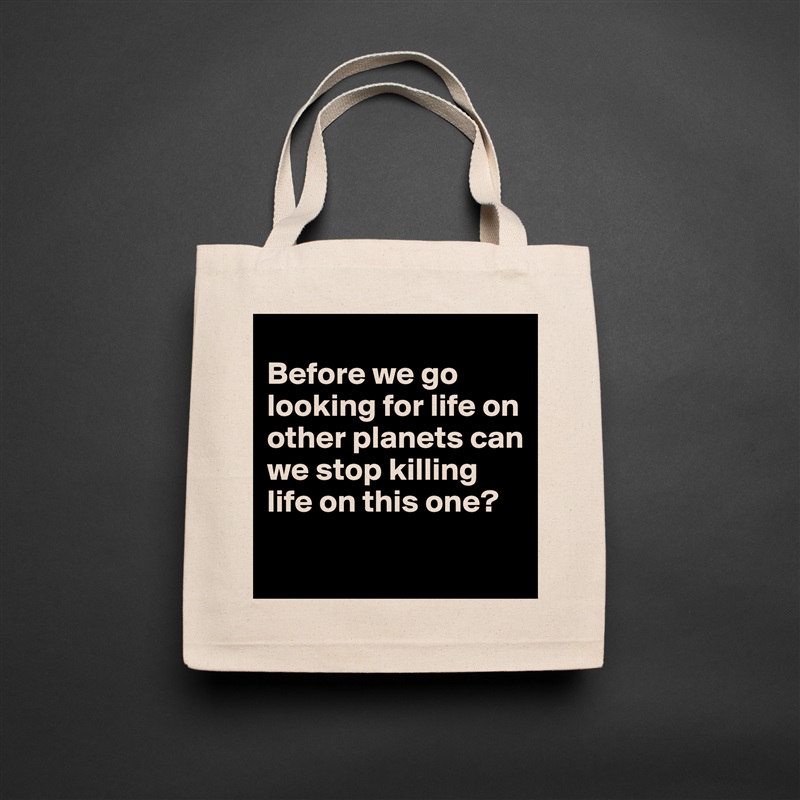 
Before we go looking for life on other planets can we stop killing life on this one?
 Natural Eco Cotton Canvas Tote 