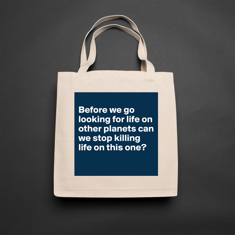 
Before we go looking for life on other planets can we stop killing life on this one?
 Natural Eco Cotton Canvas Tote 