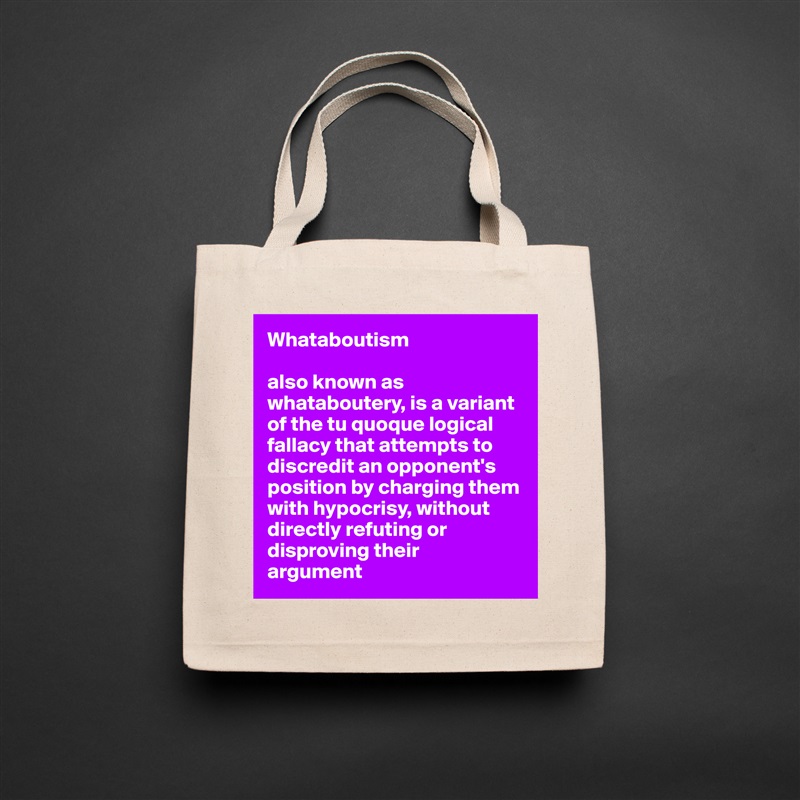 Whataboutism

also known as whataboutery, is a variant of the tu quoque logical fallacy that attempts to discredit an opponent's 
position by charging them with hypocrisy, without directly refuting or disproving their 
argument Natural Eco Cotton Canvas Tote 