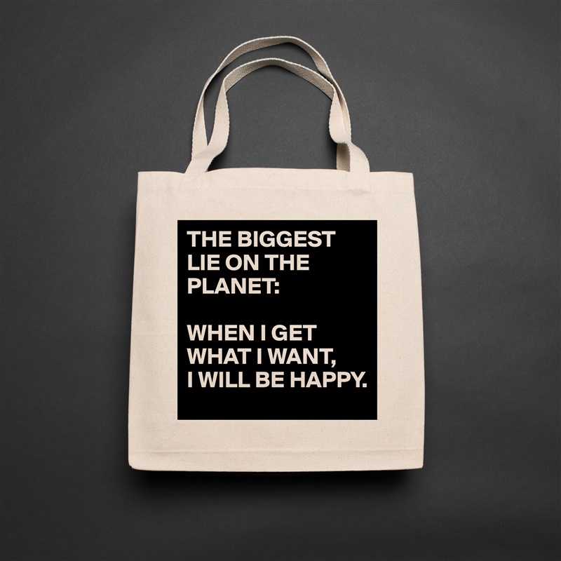 THE BIGGEST LIE ON THE PLANET:

WHEN I GET WHAT I WANT,
I WILL BE HAPPY. Natural Eco Cotton Canvas Tote 