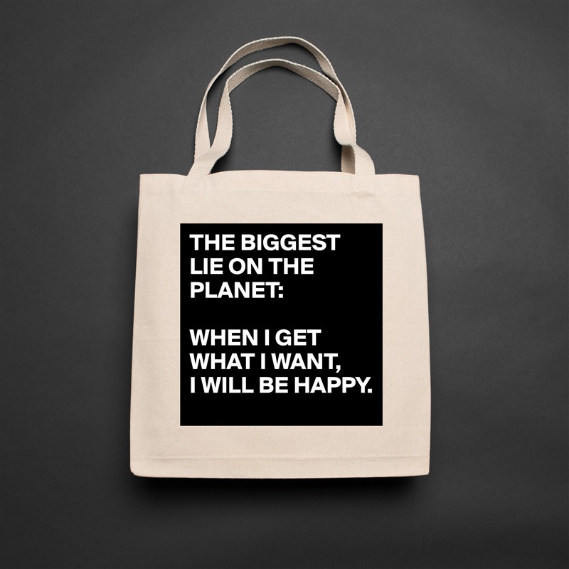 THE BIGGEST LIE ON THE PLANET:

WHEN I GET WHAT I WANT,
I WILL BE HAPPY. Natural Eco Cotton Canvas Tote 