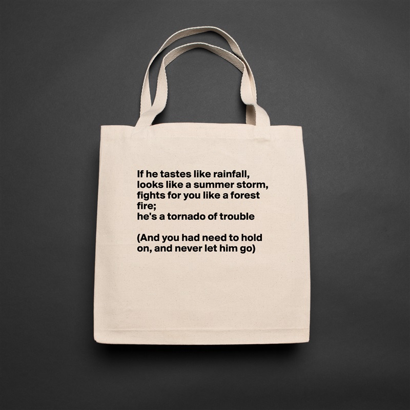 If he tastes like rainfall,
looks like a summer storm,
fights for you like a forest 
fire;
he's a tornado of trouble

(And you had need to hold
on, and never let him go)



 Natural Eco Cotton Canvas Tote 