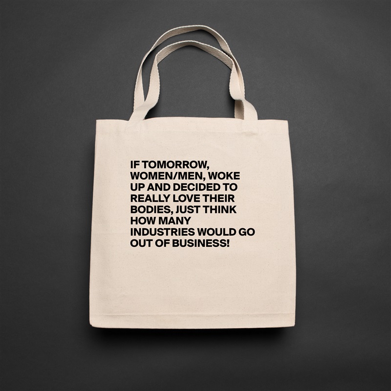 IF TOMORROW,
WOMEN/MEN, WOKE UP AND DECIDED TO REALLY LOVE THEIR BODIES, JUST THINK HOW MANY INDUSTRIES WOULD GO OUT OF BUSINESS!


 Natural Eco Cotton Canvas Tote 