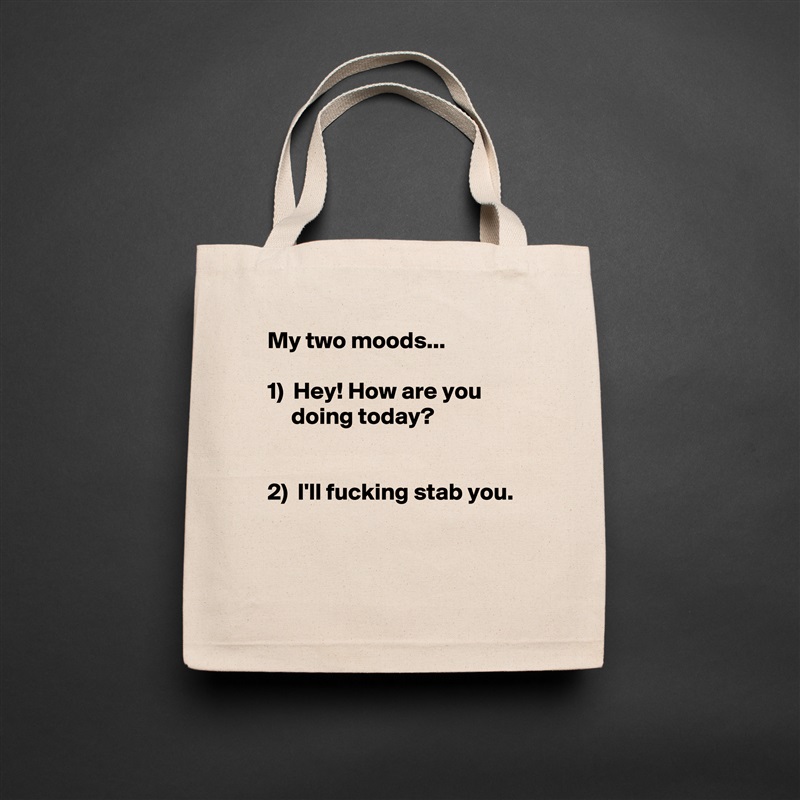 My two moods...

1)  Hey! How are you 
     doing today?


2)  I'll fucking stab you.

 Natural Eco Cotton Canvas Tote 