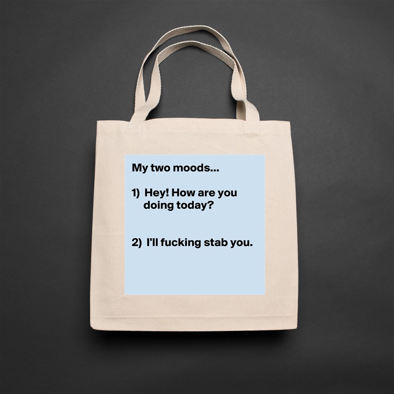 My two moods...

1)  Hey! How are you 
     doing today?


2)  I'll fucking stab you.

 Natural Eco Cotton Canvas Tote 