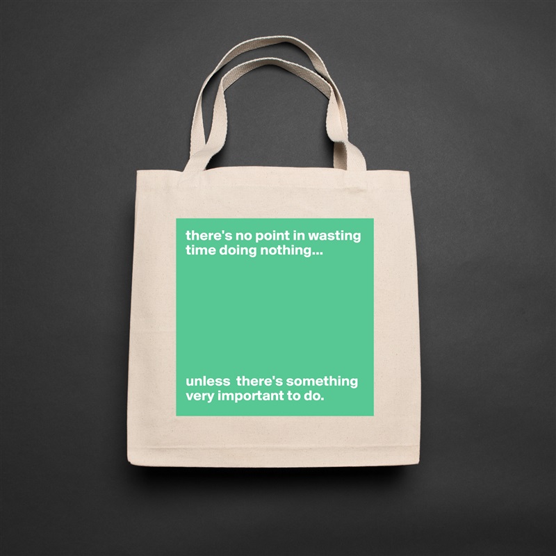 there's no point in wasting time doing nothing...








unless  there's something very important to do. Natural Eco Cotton Canvas Tote 