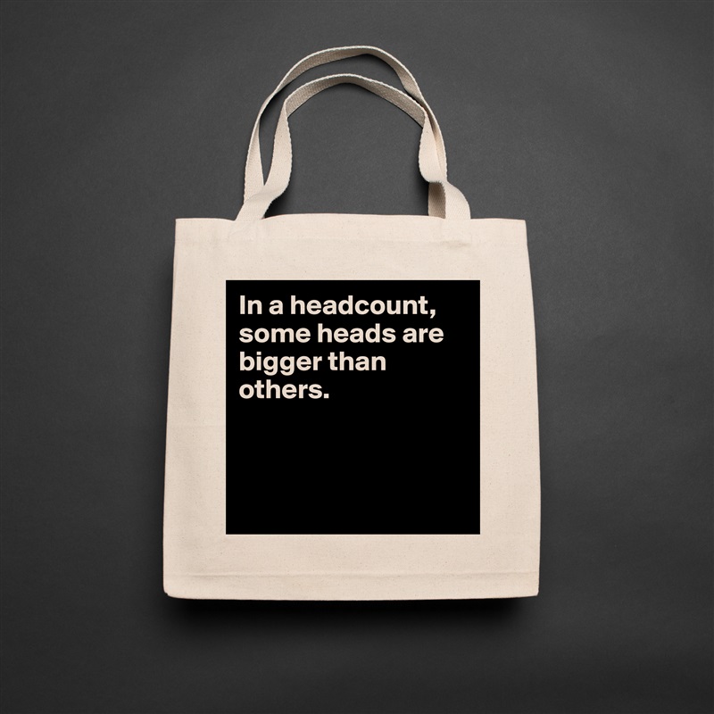 In a headcount, some heads are bigger than others.



 Natural Eco Cotton Canvas Tote 