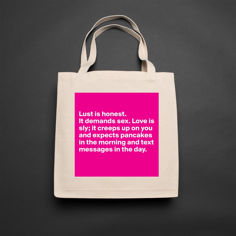

Lust is honest. 
It demands sex. Love is sly; it creeps up on you and expects pancakes in the morning and text messages in the day. 

 Natural Eco Cotton Canvas Tote 