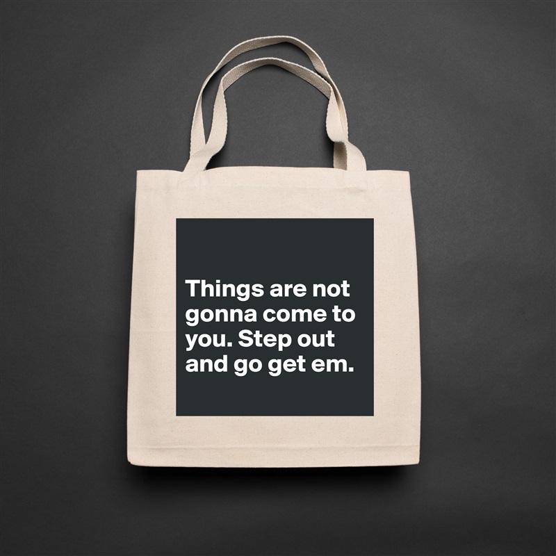 

Things are not gonna come to you. Step out and go get em.
 Natural Eco Cotton Canvas Tote 